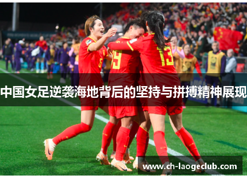 中国女足逆袭海地背后的坚持与拼搏精神展现 中国女足逆袭海地背后的坚持与拼搏精神展现