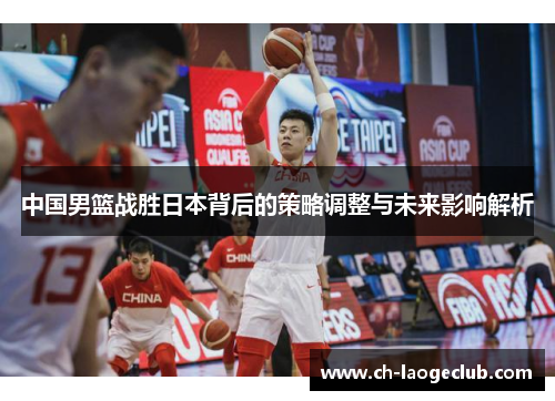 中国男篮战胜日本背后的策略调整与未来影响解析 中国男篮战胜日本背后的策略调整与未来影响解析