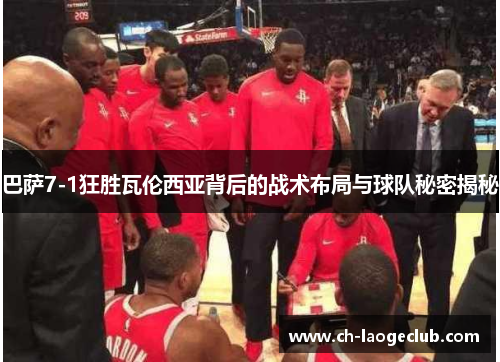 巴萨7-1狂胜瓦伦西亚背后的战术布局与球队秘密揭秘 巴萨7-1狂胜瓦伦西亚背后的战术布局与球队秘密揭秘