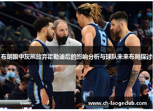 布朗眼中灰熊放弃霍勒迪后的影响分析与球队未来布局探讨 布朗眼中灰熊放弃霍勒迪后的影响分析与球队未来布局探讨