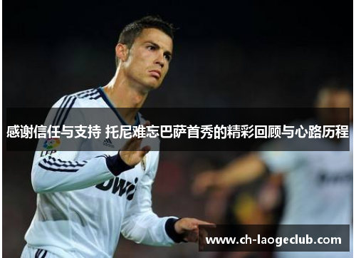 感谢信任与支持 托尼难忘巴萨首秀的精彩回顾与心路历程 感谢信任与支持 托尼难忘巴萨首秀的精彩回顾与心路历程