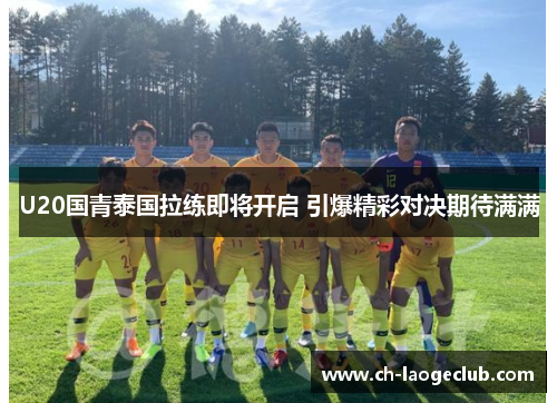 U20国青泰国拉练即将开启 引爆精彩对决期待满满 U20国青泰国拉练即将开启 引爆精彩对决期待满满