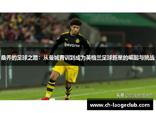 桑乔的足球之路:从曼城青训到成为英格兰足球新星的崛起与挑战 桑乔的足球之路:从曼城青训到成为英格兰足球新星的崛起与挑战