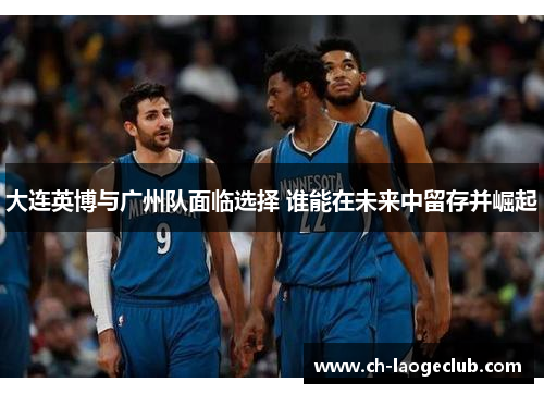 大连英博与广州队面临选择 谁能在未来中留存并崛起