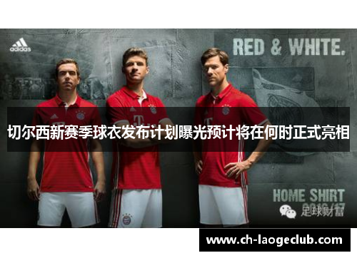 切尔西新赛季球衣发布计划曝光预计将在何时正式亮相 切尔西新赛季球衣发布计划曝光预计将在何时正式亮相