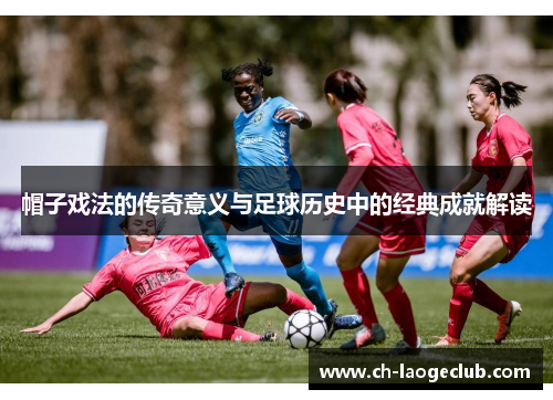 帽子戏法的传奇意义与足球历史中的经典成就解读 帽子戏法的传奇意义与足球历史中的经典成就解读
