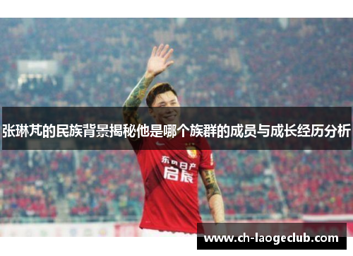 张琳芃的民族背景揭秘他是哪个族群的成员与成长经历分析 张琳芃的民族背景揭秘他是哪个族群的成员与成长经历分析