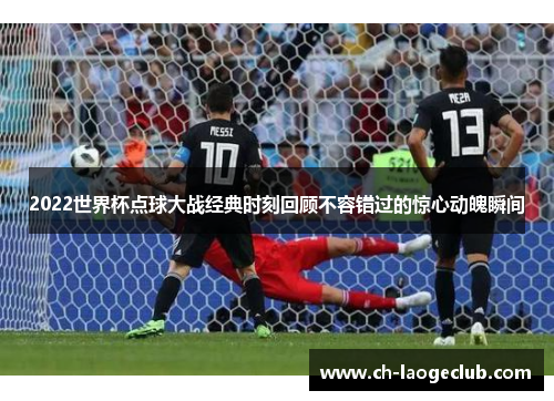 2022世界杯点球大战经典时刻回顾不容错过的惊心动魄瞬间 2022世界杯点球大战经典时刻回顾不容错过的惊心动魄瞬间