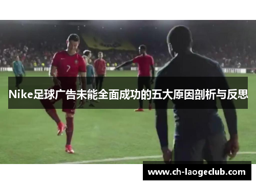Nike足球广告未能全面成功的五大原因剖析与反思 Nike足球广告未能全面成功的五大原因剖析与反思