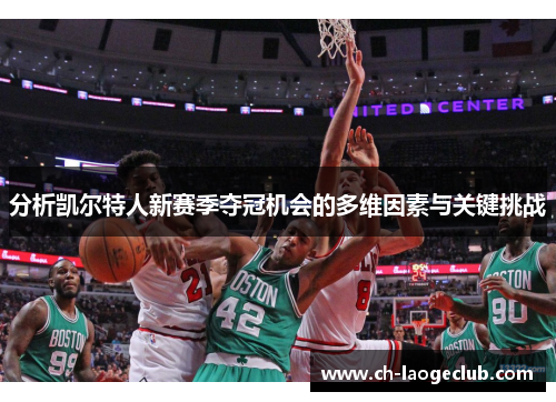 分析凯尔特人新赛季夺冠机会的多维因素与关键挑战 分析凯尔特人新赛季夺冠机会的多维因素与关键挑战