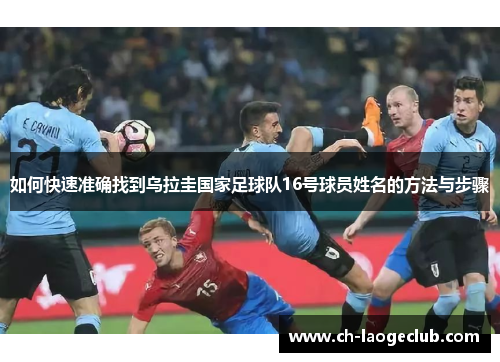 如何快速准确找到乌拉圭国家足球队16号球员姓名的方法与步骤 如何快速准确找到乌拉圭国家足球队16号球员姓名的方法与步骤