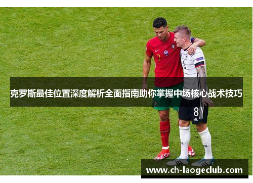 克罗斯最佳位置深度解析全面指南助你掌握中场核心战术技巧 克罗斯最佳位置深度解析全面指南助你掌握中场核心战术技巧