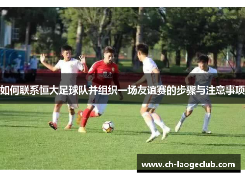 如何联系恒大足球队并组织一场友谊赛的步骤与注意事项 如何联系恒大足球队并组织一场友谊赛的步骤与注意事项