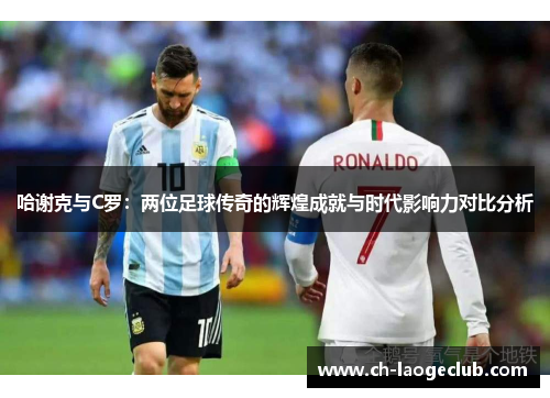 哈谢克与C罗：两位足球传奇的辉煌成就与时代影响力对比分析