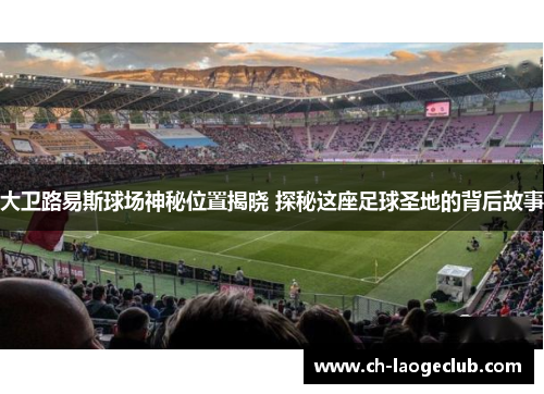 大卫路易斯球场神秘位置揭晓 探秘这座足球圣地的背后故事
