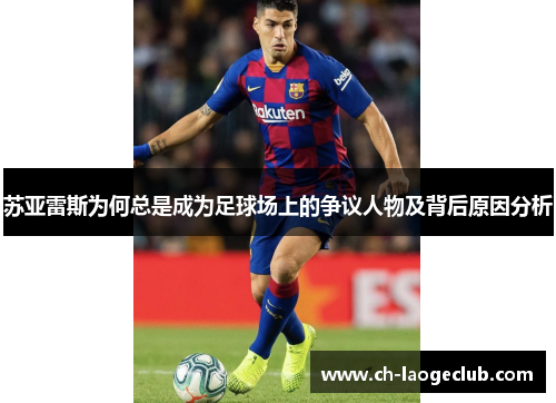 苏亚雷斯为何总是成为足球场上的争议人物及背后原因分析