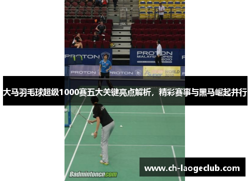大马羽毛球超级1000赛五大关键亮点解析，精彩赛事与黑马崛起并行