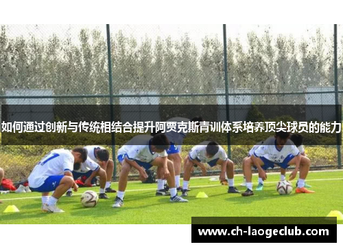如何通过创新与传统相结合提升阿贾克斯青训体系培养顶尖球员的能力 如何通过创新与传统相结合提升阿贾克斯青训体系培养顶尖球员的能力