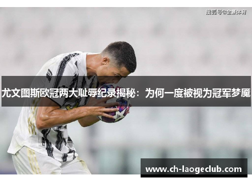 尤文图斯欧冠两大耻辱纪录揭秘:为何一度被视为冠军梦魇 尤文图斯欧冠两大耻辱纪录揭秘:为何一度被视为冠军梦魇