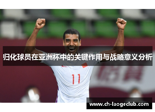 归化球员在亚洲杯中的关键作用与战略意义分析