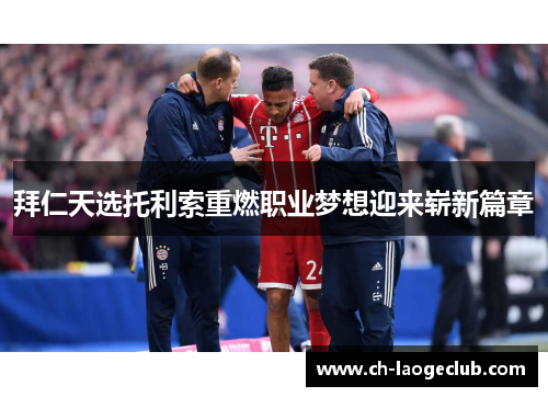 拜仁天选托利索重燃职业梦想迎来崭新篇章