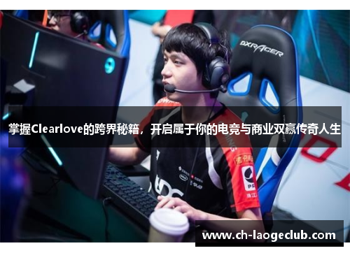 掌握Clearlove的跨界秘籍，开启属于你的电竞与商业双赢传奇人生