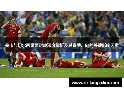 曼市与切尔西重要对决深度解析及其赛季走向的关键影响因素