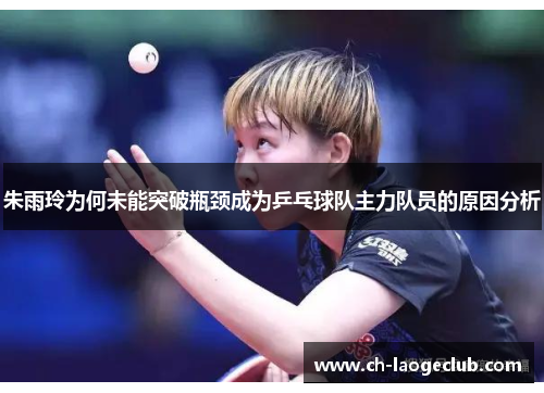 朱雨玲为何未能突破瓶颈成为乒乓球队主力队员的原因分析