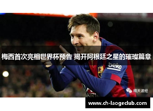 梅西首次亮相世界杯预告 揭开阿根廷之星的璀璨篇章