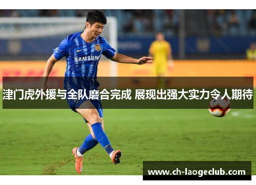 津门虎外援与全队磨合完成 展现出强大实力令人期待