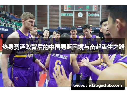 热身赛连败背后的中国男篮困境与奋起重生之路
