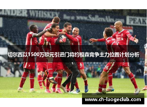 切尔西以1500万欧元引进门将约根森竞争主力位置计划分析