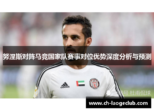努涅斯对阵马竞国家队赛事对位优势深度分析与预测