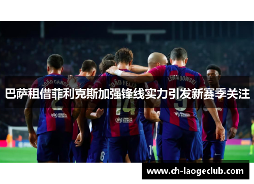 巴萨租借菲利克斯加强锋线实力引发新赛季关注