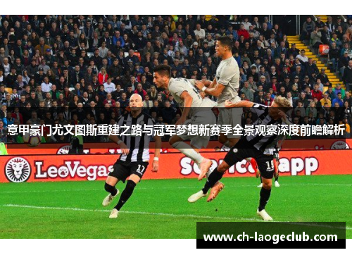 意甲豪门尤文图斯重建之路与冠军梦想新赛季全景观察深度前瞻解析