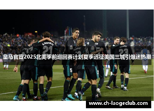 皇马官宣2025北美季前巡回赛计划夏季远征美国三城引爆迷热潮 皇马官宣2025北美季前巡回赛计划夏季远征美国三城引爆迷热潮