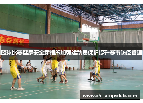 篮球比赛健康安全新措施加强运动员保护提升赛事防疫管理