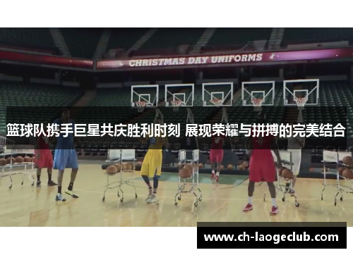 篮球队携手巨星共庆胜利时刻 展现荣耀与拼搏的完美结合