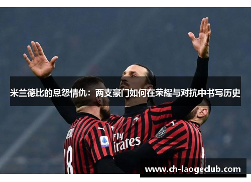 米兰德比的恩怨情仇：两支豪门如何在荣耀与对抗中书写历史