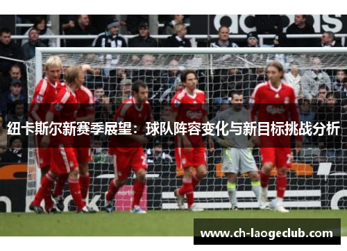 纽卡斯尔新赛季展望：球队阵容变化与新目标挑战分析