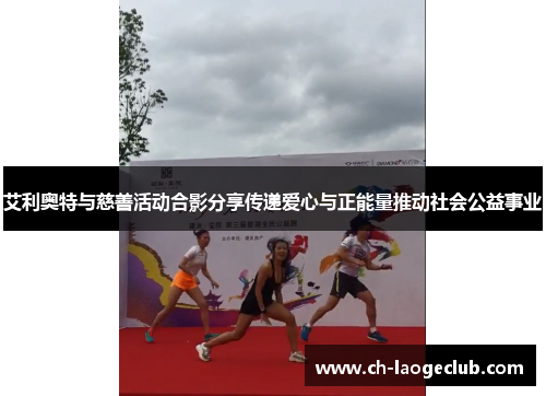 艾利奥特与慈善活动合影分享传递爱心与正能量推动社会公益事业 艾利奥特与慈善活动合影分享传递爱心与正能量推动社会公益事业