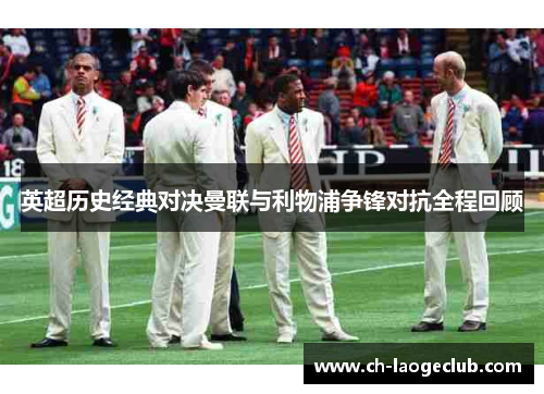 英超历史经典对决曼联与利物浦争锋对抗全程回顾