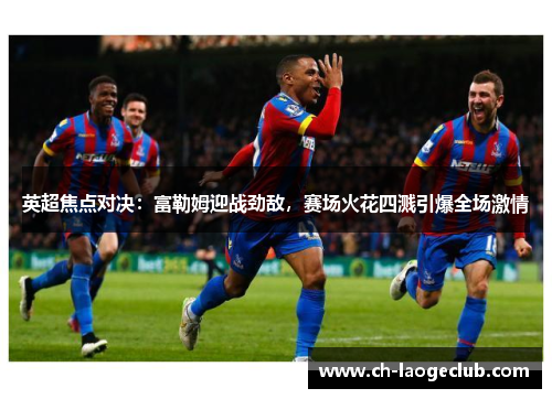 英超焦点对决：富勒姆迎战劲敌，赛场火花四溅引爆全场激情