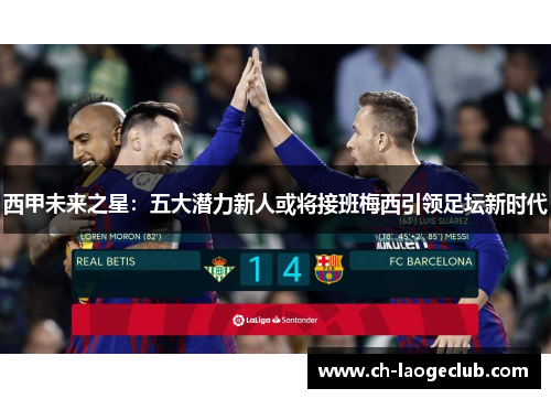 西甲未来之星：五大潜力新人或将接班梅西引领足坛新时代