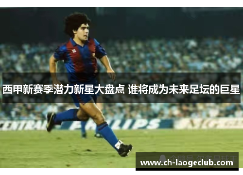 西甲新赛季潜力新星大盘点 谁将成为未来足坛的巨星