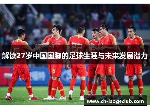 解读27岁中国国脚的足球生涯与未来发展潜力