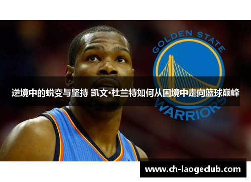 逆境中的蜕变与坚持 凯文·杜兰特如何从困境中走向篮球巅峰