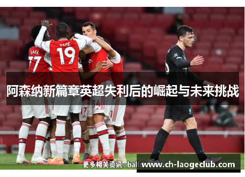 阿森纳新篇章英超失利后的崛起与未来挑战 阿森纳新篇章英超失利后的崛起与未来挑战