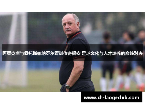 阿贾克斯与桑托斯佩纳罗尔青训传奇揭密 足球文化与人才培养的巅峰对决 阿贾克斯与桑托斯佩纳罗尔青训传奇揭密 足球文化与人才培养的巅峰对决