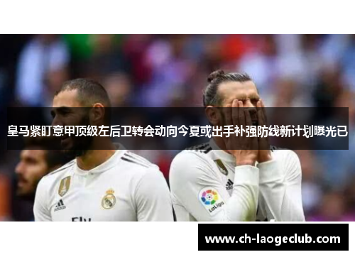皇马紧盯意甲顶级左后卫转会动向今夏或出手补强防线新计划曝光已 皇马紧盯意甲顶级左后卫转会动向今夏或出手补强防线新计划曝光已